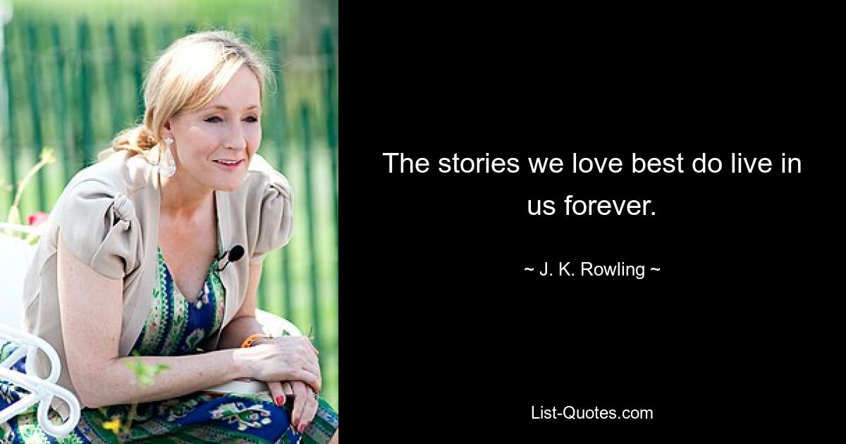 The stories we love best do live in us forever. — © J. K. Rowling