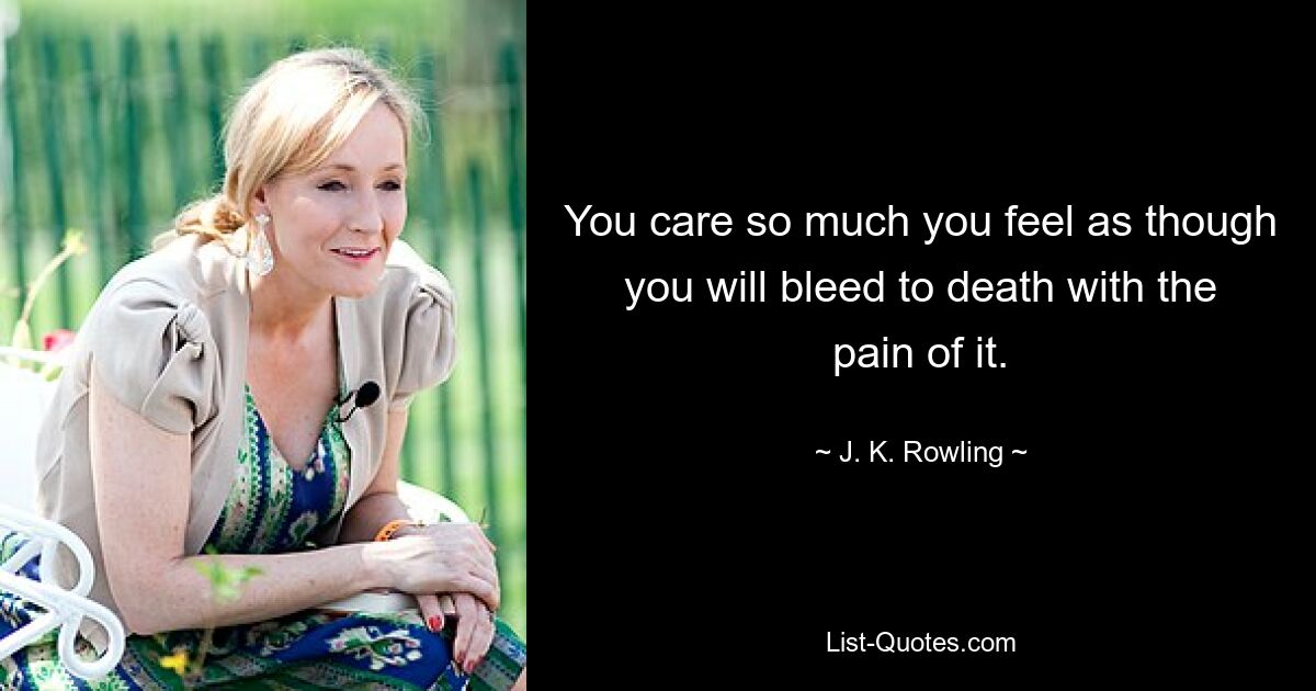 You care so much you feel as though you will bleed to death with the pain of it. — © J. K. Rowling