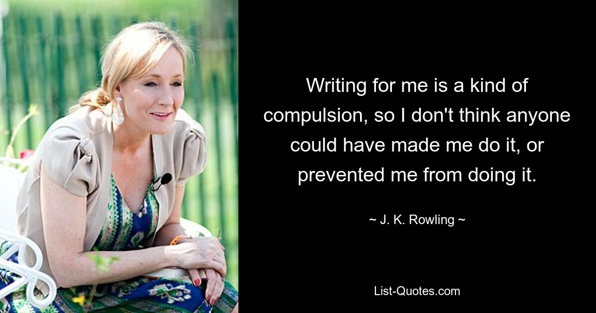 Writing for me is a kind of compulsion, so I don't think anyone could have made me do it, or prevented me from doing it. — © J. K. Rowling