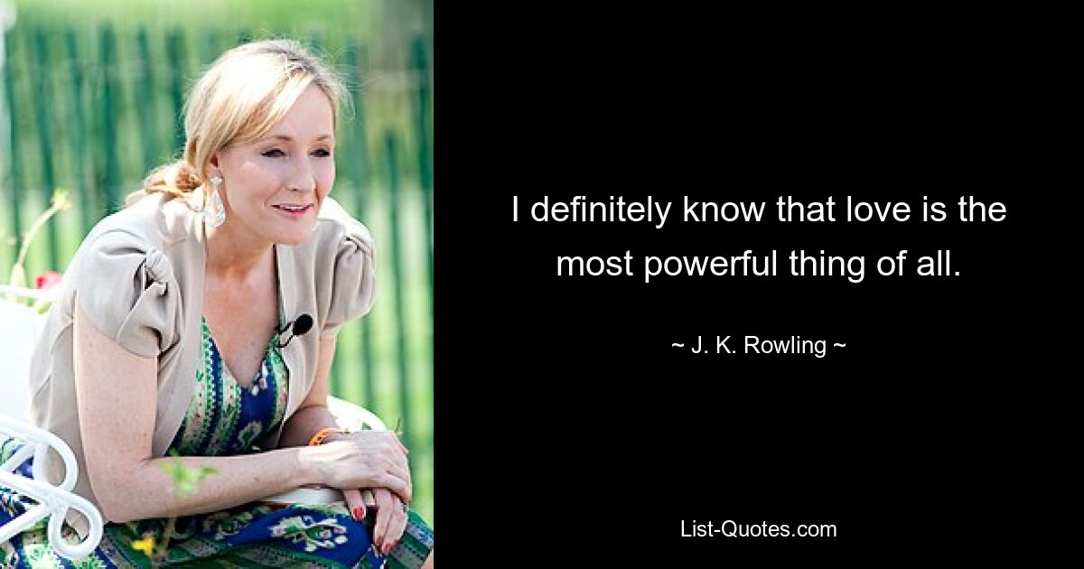 I definitely know that love is the most powerful thing of all. — © J. K. Rowling