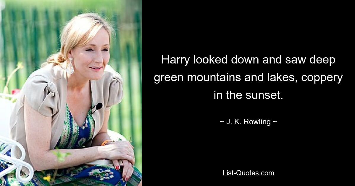 Harry looked down and saw deep green mountains and lakes, coppery in the sunset. — © J. K. Rowling