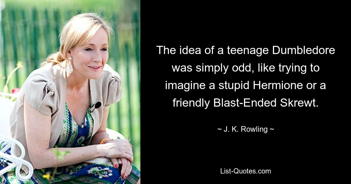 The idea of a teenage Dumbledore was simply odd, like trying to imagine a stupid Hermione or a friendly Blast-Ended Skrewt. — © J. K. Rowling