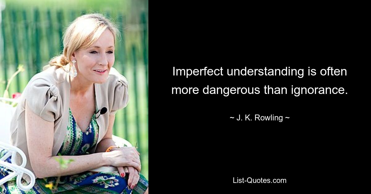 Imperfect understanding is often more dangerous than ignorance. — © J. K. Rowling