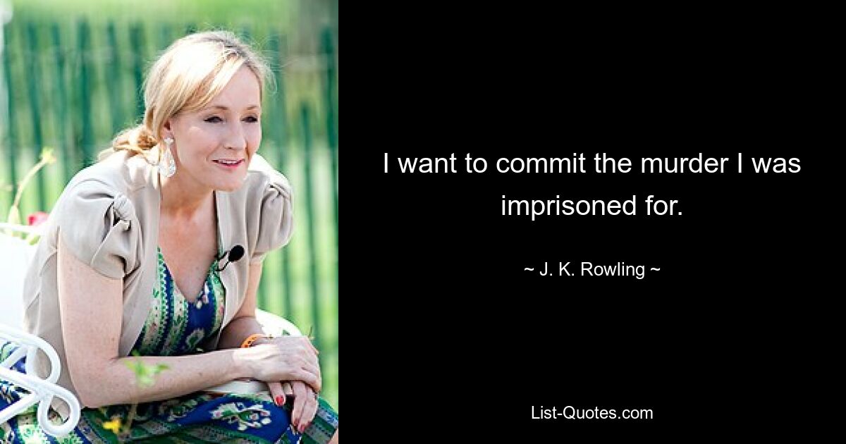 I want to commit the murder I was imprisoned for. — © J. K. Rowling