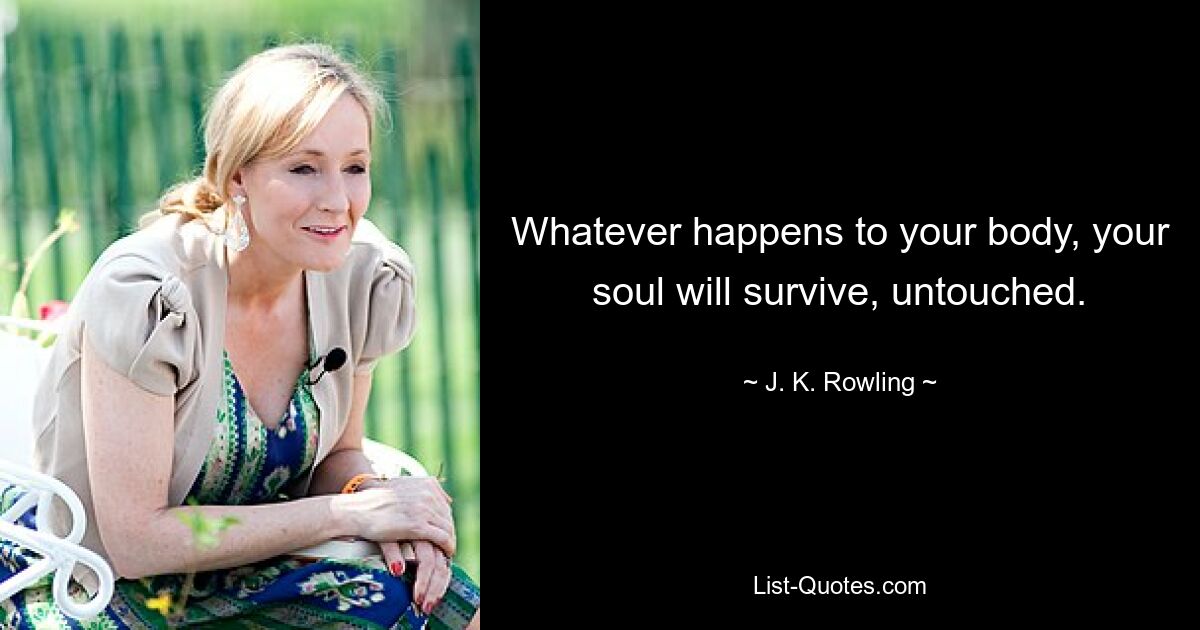 Whatever happens to your body, your soul will survive, untouched. — © J. K. Rowling