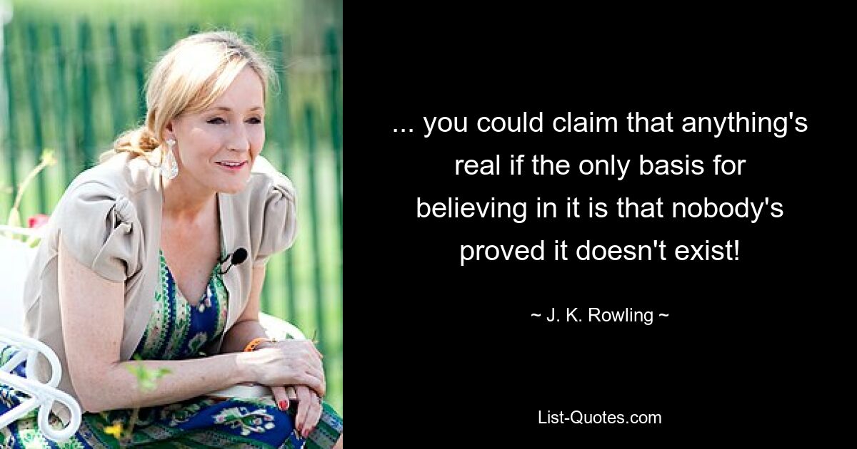 ... you could claim that anything's real if the only basis for believing in it is that nobody's proved it doesn't exist! — © J. K. Rowling