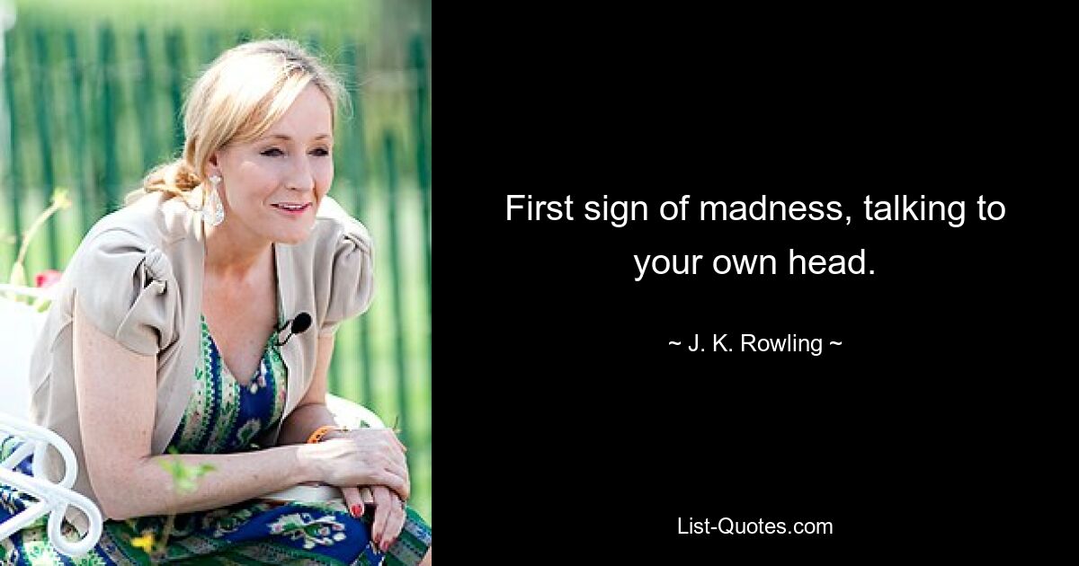 First sign of madness, talking to your own head. — © J. K. Rowling