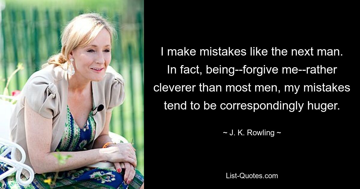 I make mistakes like the next man. In fact, being--forgive me--rather cleverer than most men, my mistakes tend to be correspondingly huger. — © J. K. Rowling