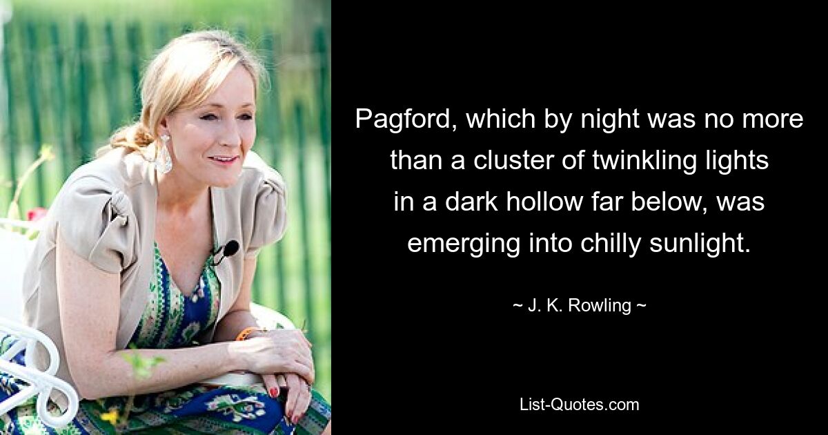 Pagford, which by night was no more than a cluster of twinkling lights in a dark hollow far below, was emerging into chilly sunlight. — © J. K. Rowling