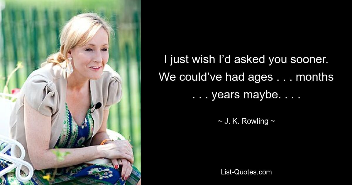 I just wish I’d asked you sooner. We could’ve had ages . . . months . . . years maybe. . . . — © J. K. Rowling