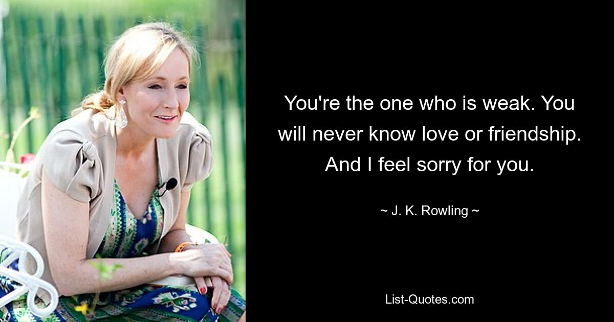 You're the one who is weak. You will never know love or friendship. And I feel sorry for you. — © J. K. Rowling