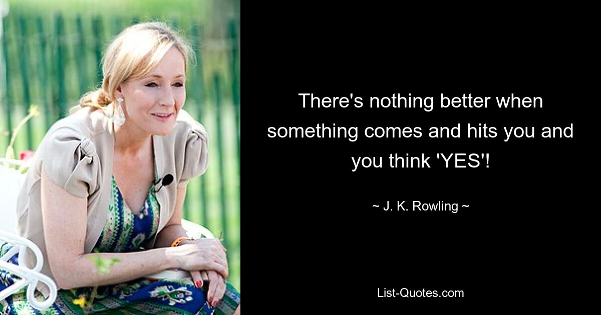 There's nothing better when something comes and hits you and you think 'YES'! — © J. K. Rowling