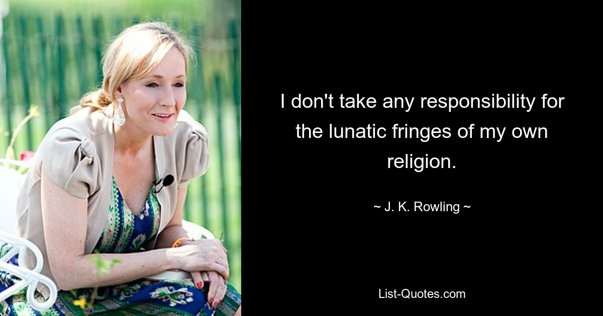 I don't take any responsibility for the lunatic fringes of my own religion. — © J. K. Rowling