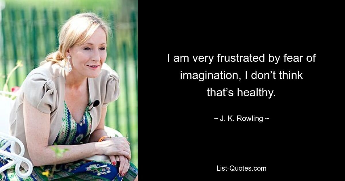 I am very frustrated by fear of imagination, I don’t think that’s healthy. — © J. K. Rowling