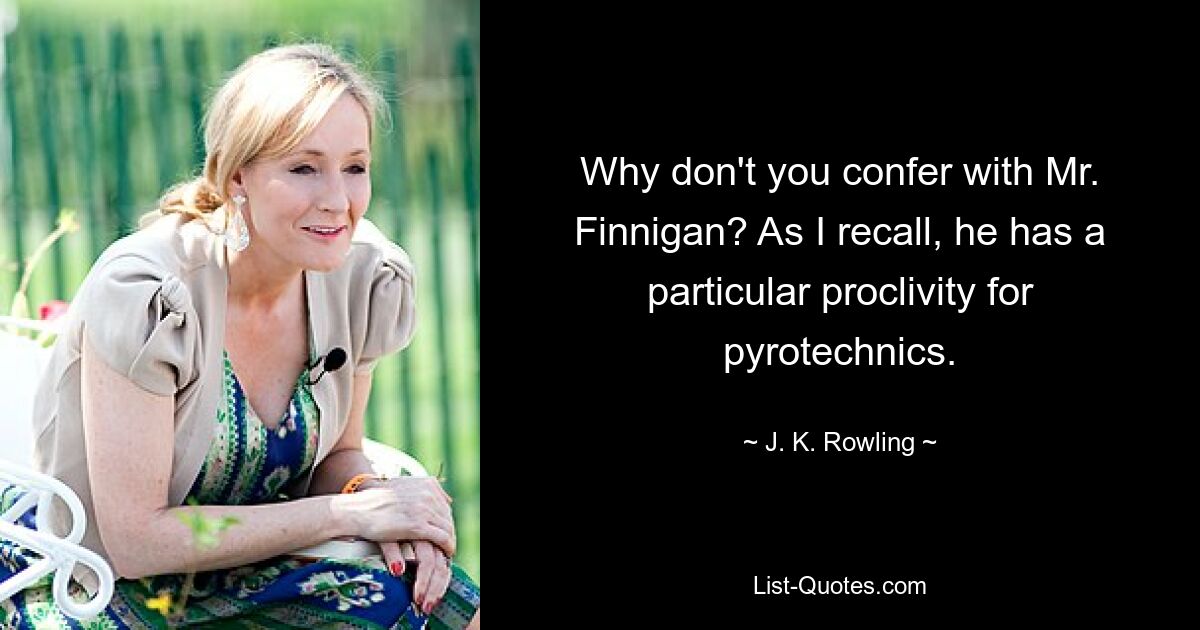 Why don't you confer with Mr. Finnigan? As I recall, he has a particular proclivity for pyrotechnics. — © J. K. Rowling