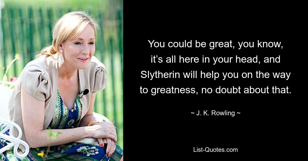 You could be great, you know, it’s all here in your head, and Slytherin will help you on the way to greatness, no doubt about that. — © J. K. Rowling