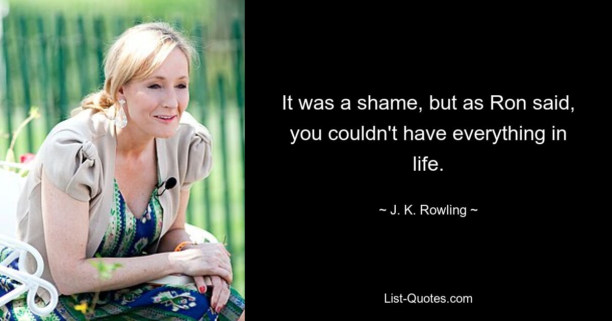 It was a shame, but as Ron said, you couldn't have everything in life. — © J. K. Rowling