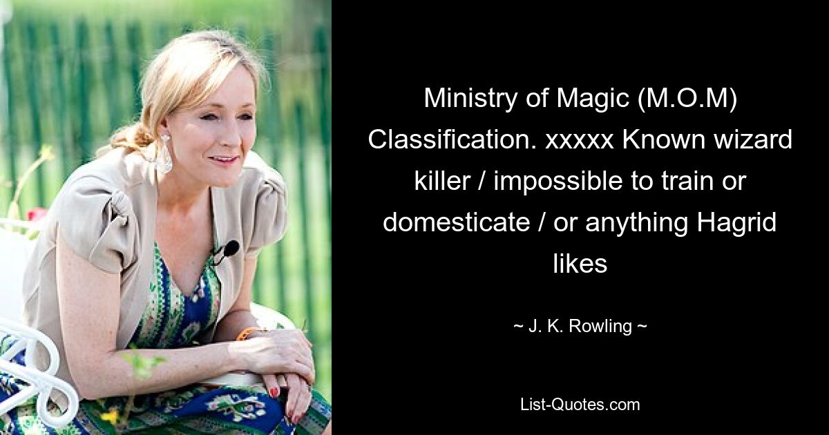 Ministry of Magic (M.O.M) Classification. xxxxx Known wizard killer / impossible to train or domesticate / or anything Hagrid likes — © J. K. Rowling