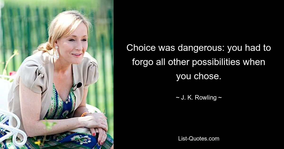 Choice was dangerous: you had to forgo all other possibilities when you chose. — © J. K. Rowling