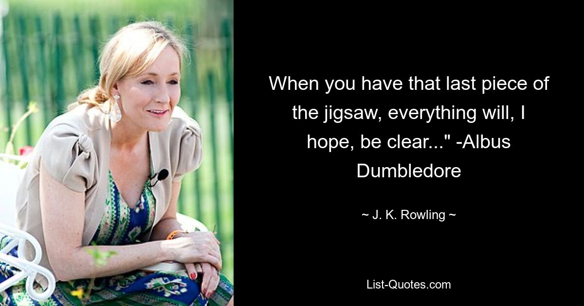 When you have that last piece of the jigsaw, everything will, I hope, be clear..." -Albus Dumbledore — © J. K. Rowling