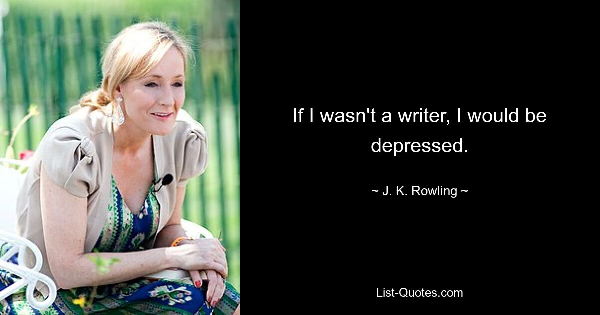 If I wasn't a writer, I would be depressed. — © J. K. Rowling