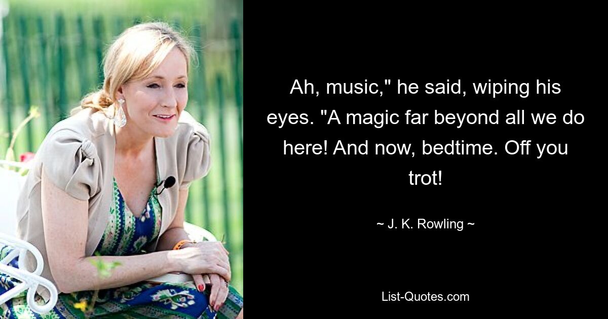 Ah, music," he said, wiping his eyes. "A magic far beyond all we do here! And now, bedtime. Off you trot! — © J. K. Rowling