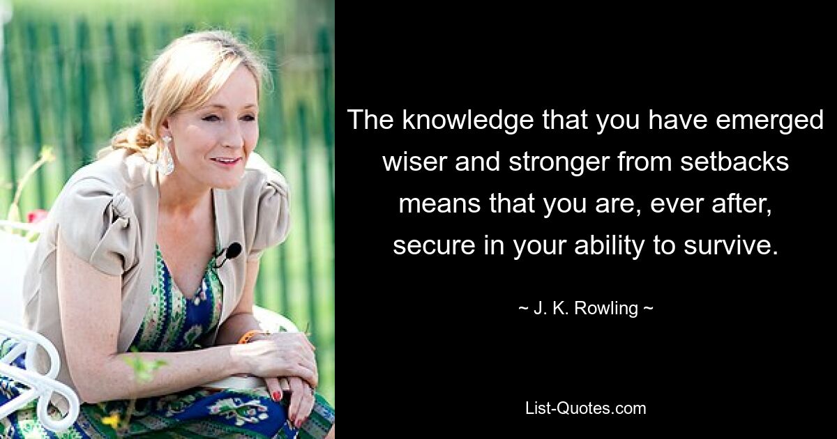 The knowledge that you have emerged wiser and stronger from setbacks means that you are, ever after, secure in your ability to survive. — © J. K. Rowling