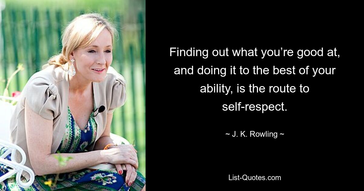 Finding out what you’re good at, and doing it to the best of your ability, is the route to self-respect. — © J. K. Rowling