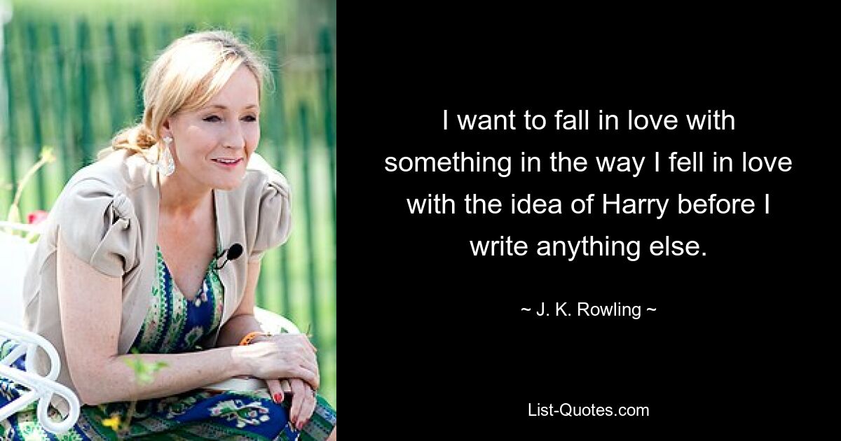 I want to fall in love with something in the way I fell in love with the idea of Harry before I write anything else. — © J. K. Rowling