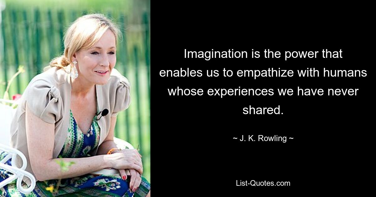 Imagination is the power that enables us to empathize with humans whose experiences we have never shared. — © J. K. Rowling