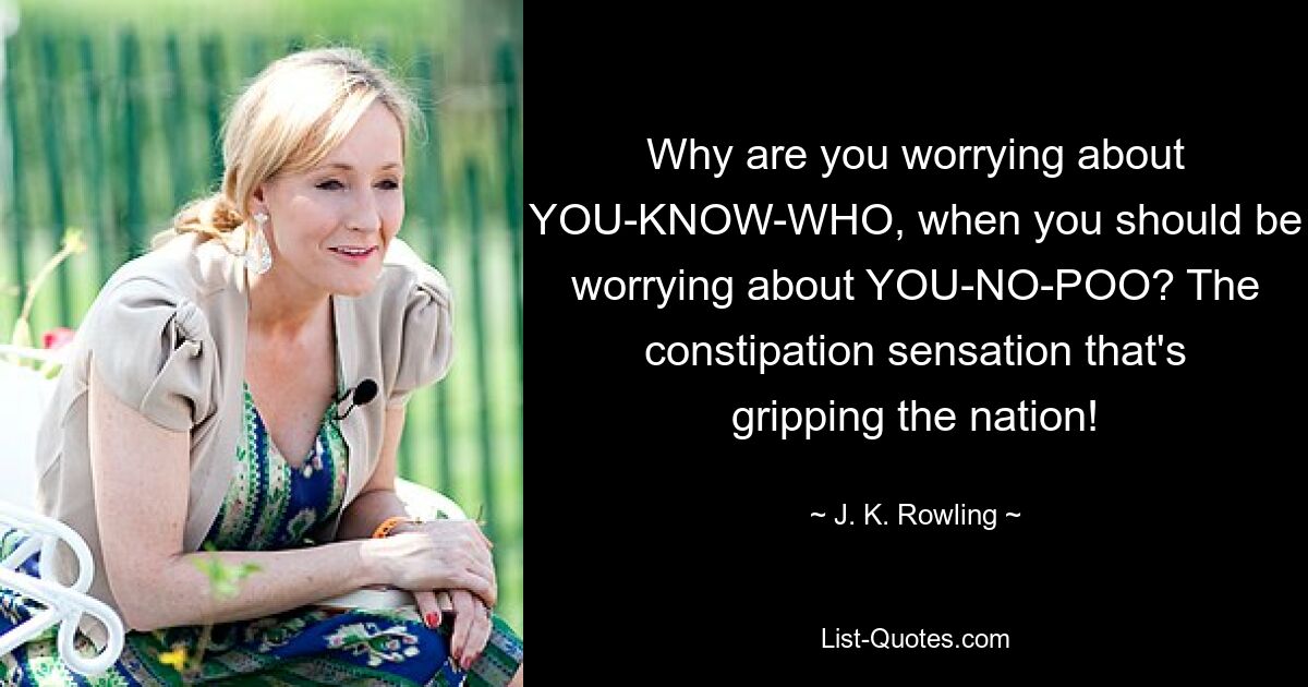 Why are you worrying about YOU-KNOW-WHO, when you should be worrying about YOU-NO-POO? The constipation sensation that's gripping the nation! — © J. K. Rowling