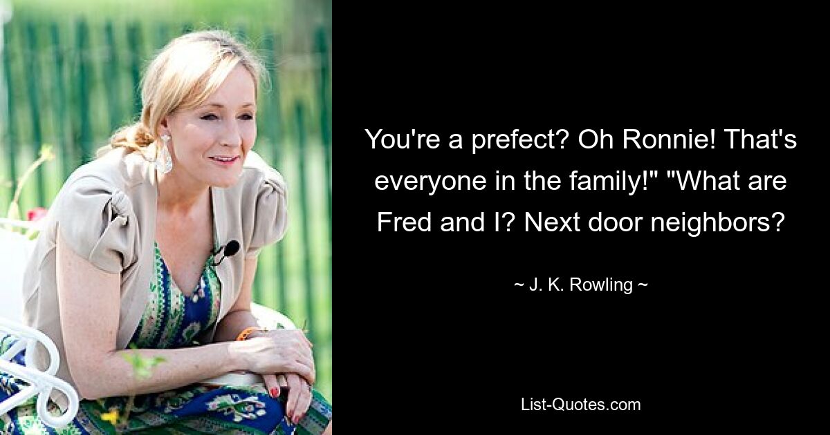 You're a prefect? Oh Ronnie! That's everyone in the family!" "What are Fred and I? Next door neighbors? — © J. K. Rowling