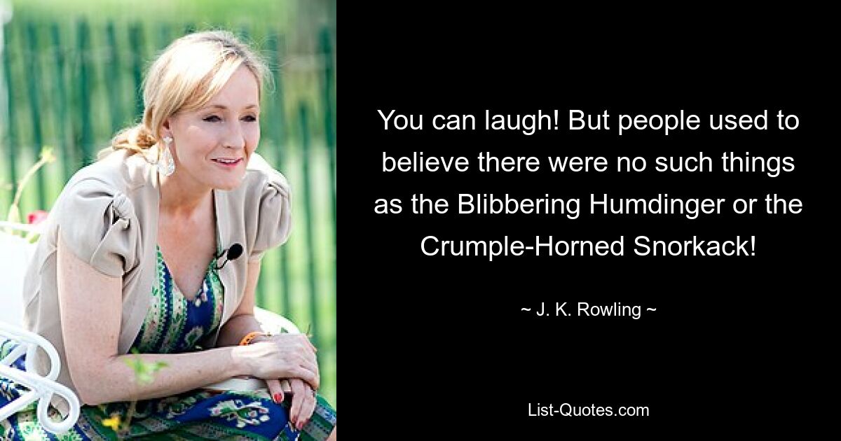 You can laugh! But people used to believe there were no such things as the Blibbering Humdinger or the Crumple-Horned Snorkack! — © J. K. Rowling