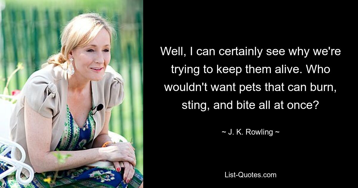 Well, I can certainly see why we're trying to keep them alive. Who wouldn't want pets that can burn, sting, and bite all at once? — © J. K. Rowling