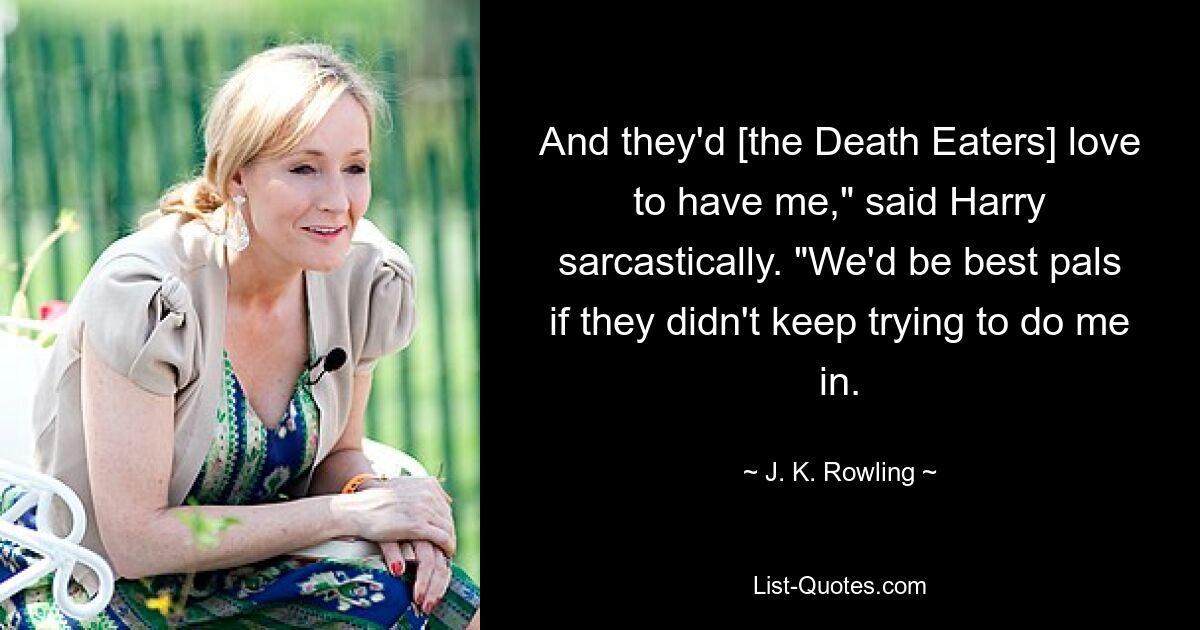 And they'd [the Death Eaters] love to have me," said Harry sarcastically. "We'd be best pals if they didn't keep trying to do me in. — © J. K. Rowling