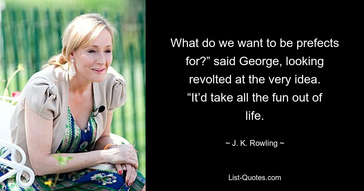 What do we want to be prefects for?” said George, looking revolted at the very idea. “It’d take all the fun out of life. — © J. K. Rowling