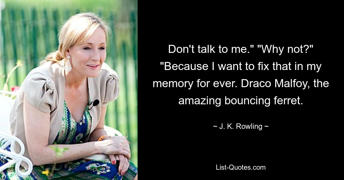 Don't talk to me." "Why not?" "Because I want to fix that in my memory for ever. Draco Malfoy, the amazing bouncing ferret. — © J. K. Rowling