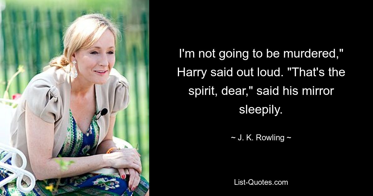 I'm not going to be murdered," Harry said out loud. "That's the spirit, dear," said his mirror sleepily. — © J. K. Rowling