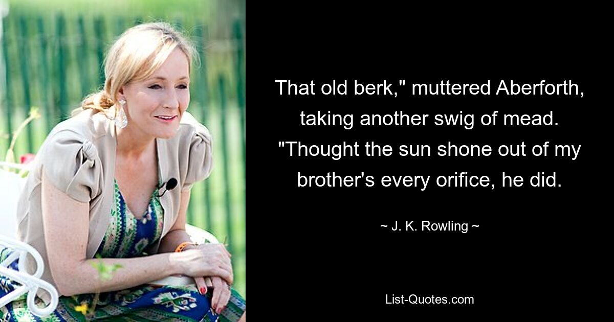 That old berk," muttered Aberforth, taking another swig of mead. "Thought the sun shone out of my brother's every orifice, he did. — © J. K. Rowling