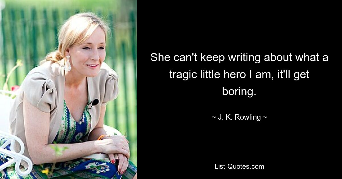 She can't keep writing about what a tragic little hero I am, it'll get boring. — © J. K. Rowling