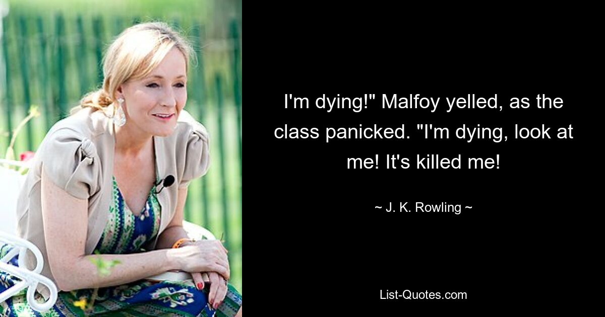 I'm dying!" Malfoy yelled, as the class panicked. "I'm dying, look at me! It's killed me! — © J. K. Rowling