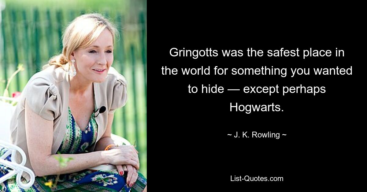 Gringotts was the safest place in the world for something you wanted to hide — except perhaps Hogwarts. — © J. K. Rowling