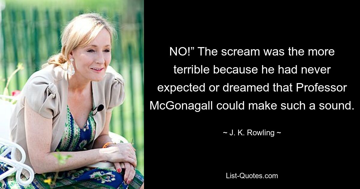 NO!” The scream was the more terrible because he had never expected or dreamed that Professor McGonagall could make such a sound. — © J. K. Rowling