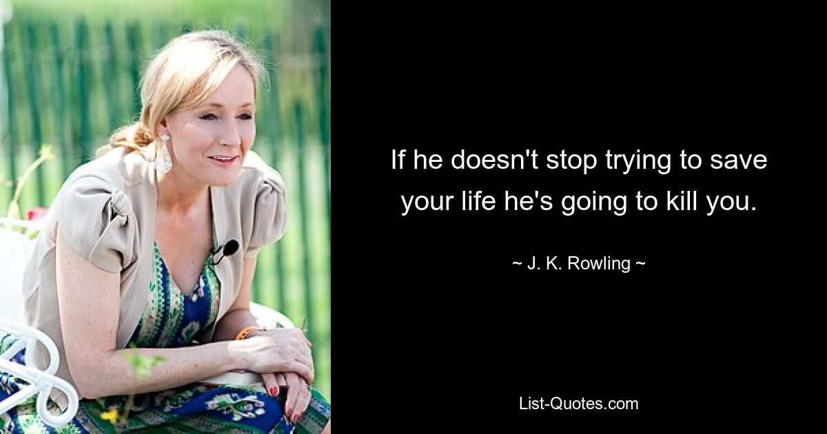 If he doesn't stop trying to save your life he's going to kill you. — © J. K. Rowling