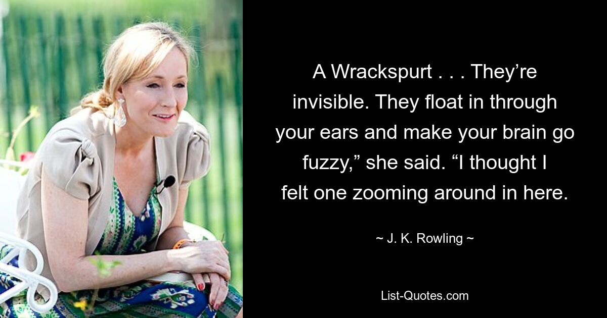 A Wrackspurt . . . They’re invisible. They float in through your ears and make your brain go fuzzy,” she said. “I thought I felt one zooming around in here. — © J. K. Rowling