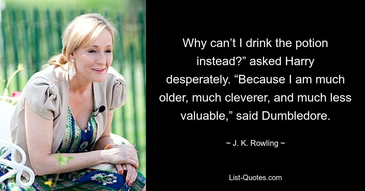 Why can’t I drink the potion instead?” asked Harry desperately. “Because I am much older, much cleverer, and much less valuable,” said Dumbledore. — © J. K. Rowling