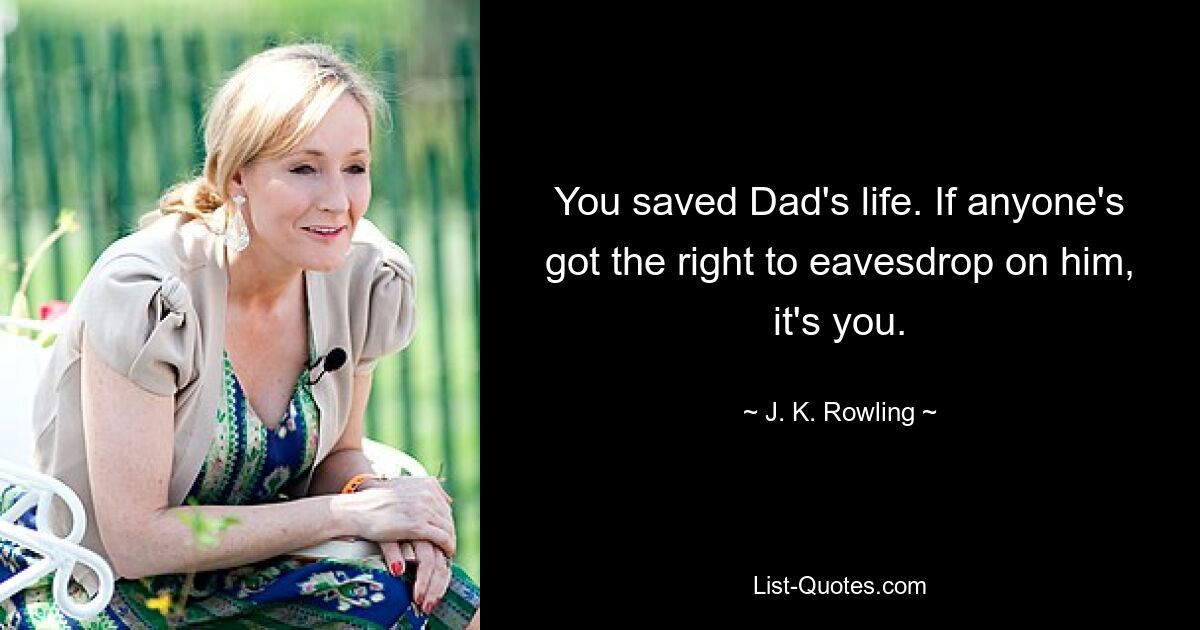 You saved Dad's life. If anyone's got the right to eavesdrop on him, it's you. — © J. K. Rowling