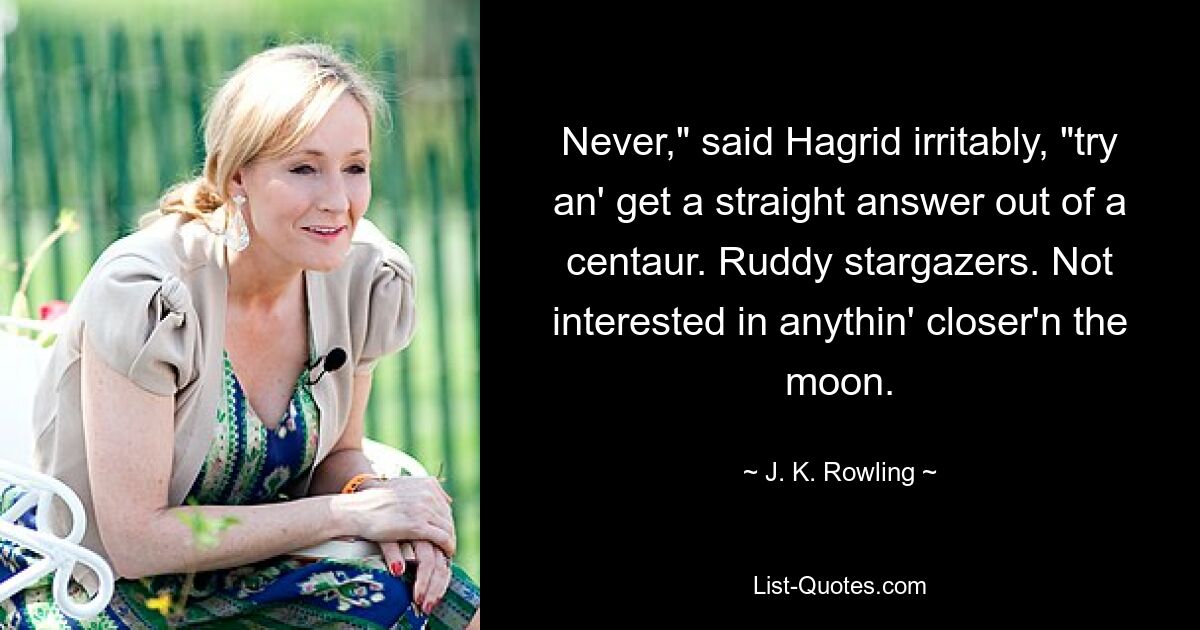 Never," said Hagrid irritably, "try an' get a straight answer out of a centaur. Ruddy stargazers. Not interested in anythin' closer'n the moon. — © J. K. Rowling