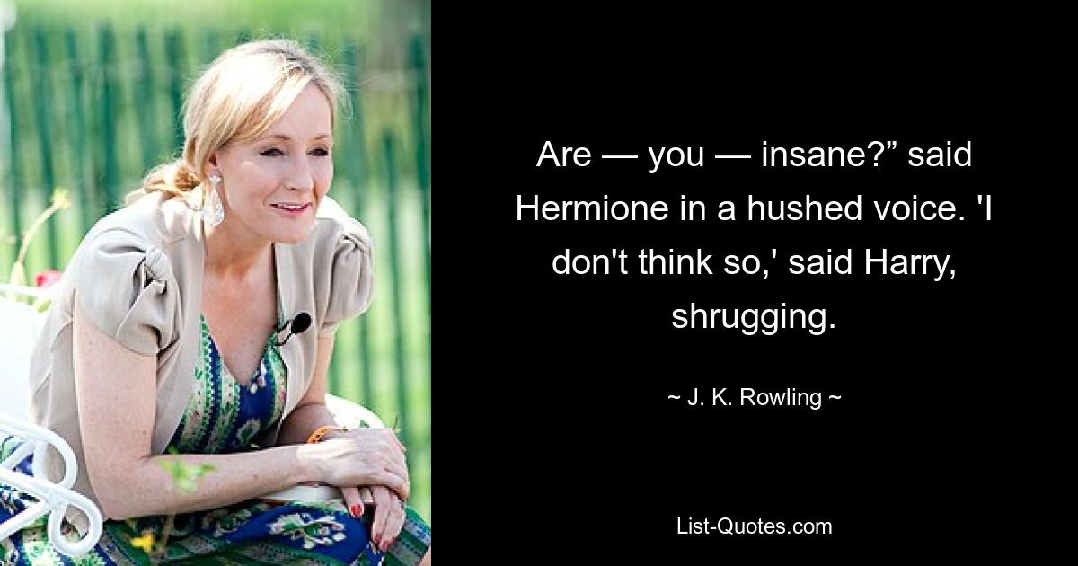 Are — you — insane?” said Hermione in a hushed voice. 'I don't think so,' said Harry, shrugging. — © J. K. Rowling