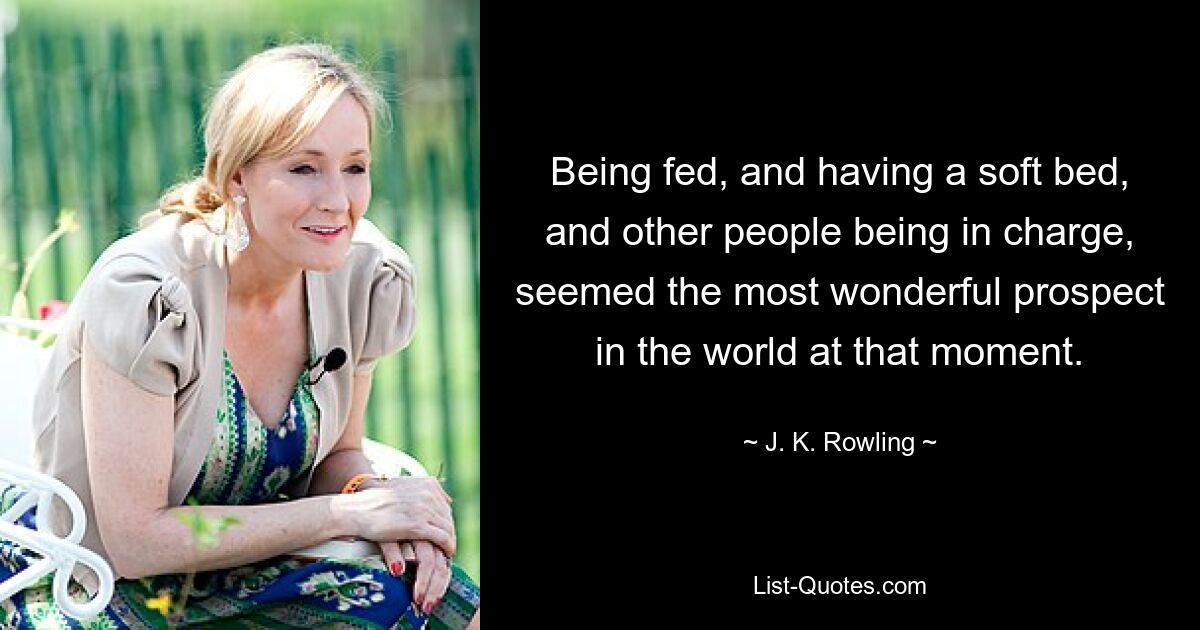 Being fed, and having a soft bed, and other people being in charge, seemed the most wonderful prospect in the world at that moment. — © J. K. Rowling